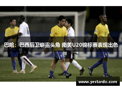 巴哈：巴西后卫崭露头角 南美U20锦标赛表现出色