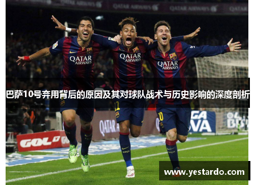 巴萨10号弃用背后的原因及其对球队战术与历史影响的深度剖析