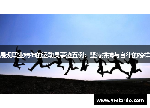 展现职业精神的运动员事迹五例:坚持拼搏与自律的榜样 展现职业精神的运动员事迹五例:坚持拼搏与自律的榜样