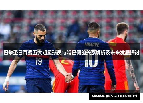 巴黎圣日耳曼五大明星球员与姆巴佩的关系解析及未来发展探讨 巴黎圣日耳曼五大明星球员与姆巴佩的关系解析及未来发展探讨