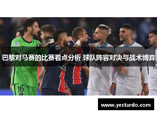 巴黎对马赛的比赛看点分析 球队阵容对决与战术博弈