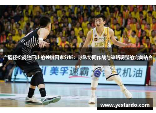 广厦轻松战胜四川的关键因素分析:球队协同作战与策略调整的完美结合 广厦轻松战胜四川的关键因素分析:球队协同作战与策略调整的完美结合